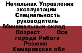 Начальник Управления эксплуатации  › Специальность ­ руководитель › Минимальный оклад ­ 80 › Возраст ­ 55 - Все города Работа » Резюме   . Кемеровская обл.,Топки г.